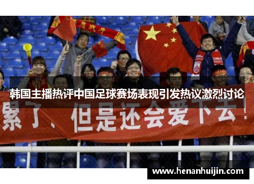 韩国主播热评中国足球赛场表现引发热议激烈讨论