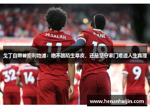 戈丁自曝曾拒利物浦：绝不踏陌生草皮，还是坚守家门难道人生真理