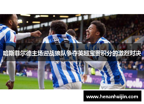哈斯菲尔德主场迎战狼队争夺英超宝贵积分的激烈对决