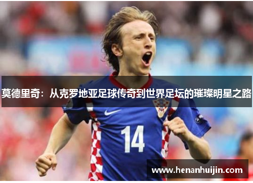 莫德里奇：从克罗地亚足球传奇到世界足坛的璀璨明星之路