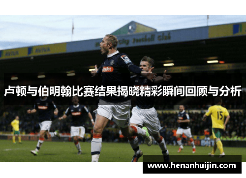 卢顿与伯明翰比赛结果揭晓精彩瞬间回顾与分析