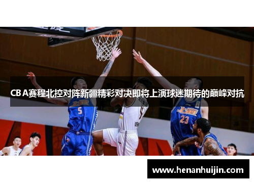 CBA赛程北控对阵新疆精彩对决即将上演球迷期待的巅峰对抗