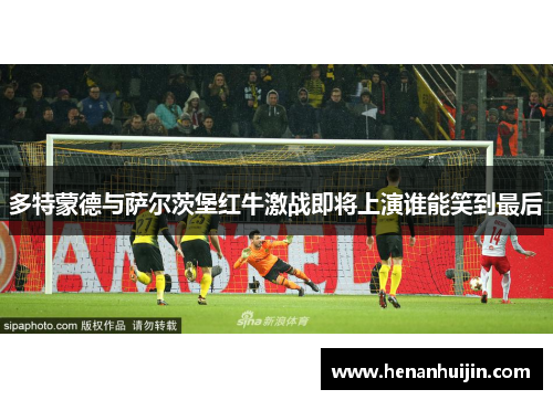多特蒙德与萨尔茨堡红牛激战即将上演谁能笑到最后
